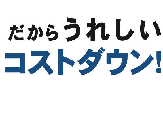 だからうれしいコストダウン！